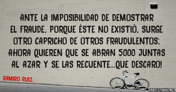 ANTE LA IMPOSIBILIDAD DE DEMOSTRAR EL FRAUDE, PORQUE ÉSTE NO EXISTIÓ, SURGE OTRO CAPRICHO DE OTROS FRAUDULENTOS; AHORA QUIEREN QUE SE ABRAN 5000 JUNTAS AL AZAR Y SE LAS RECUENTE...QUE DESCARO!