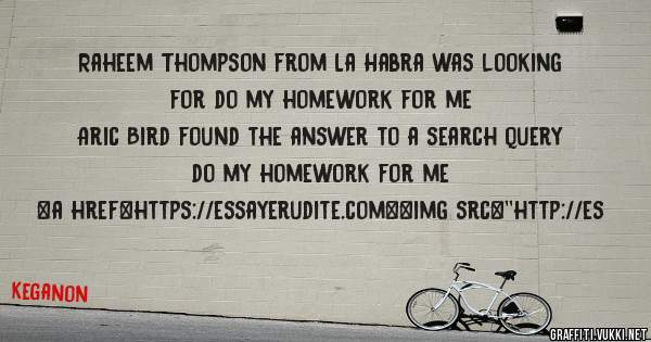 Raheem Thompson from La Habra was looking for do my homework for me 
 
Aric Bird found the answer to a search query do my homework for me 
 
 
<a href=https://essayerudite.com><img src=''http://es