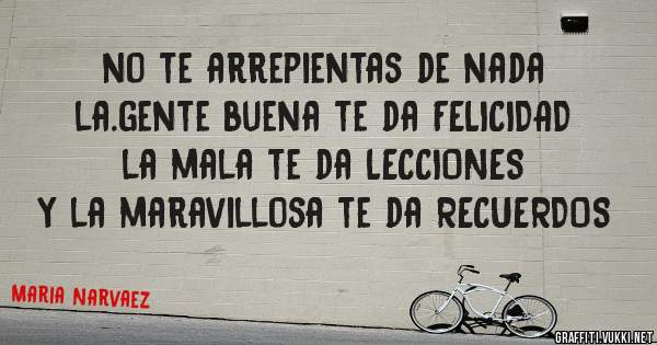 no te arrepientas de nada 
la.gente buena te da FELICIDAD
la mala te da LECCIONES
y la maravillosa te da RECUERDOS