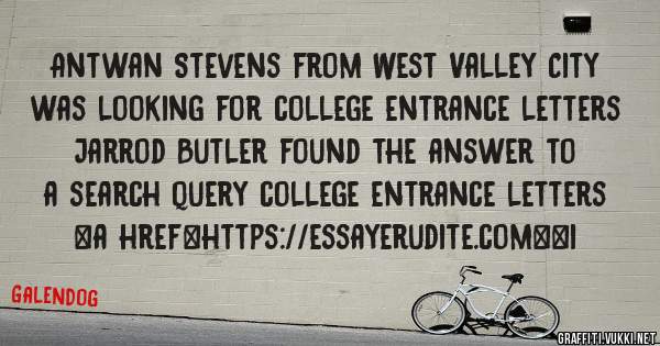 Antwan Stevens from West Valley City was looking for college entrance letters 
 
Jarrod Butler found the answer to a search query college entrance letters 
 
 
<a href=https://essayerudite.com><i