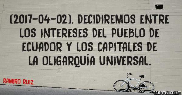 (2017-04-02). DECIDIREMOS ENTRE LOS INTERESES DEL PUEBLO DE ECUADOR Y LOS CAPITALES DE LA OLIGARQUÍA UNIVERSAL.