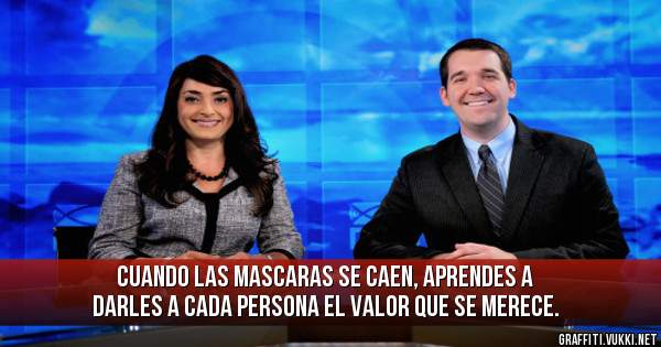 Cuando las mascaras se caen, aprendes a darles a cada persona el valor que se merece.