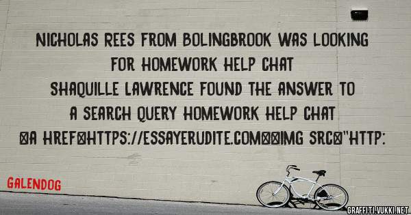 Nicholas Rees from Bolingbrook was looking for homework help chat 
 
Shaquille Lawrence found the answer to a search query homework help chat 
 
 
<a href=https://essayerudite.com><img src=''http: