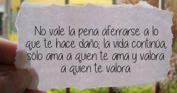 No vale la pena aferrarse a lo que te hace daño; la vida continúa, sólo ama a quien te ama y valora a quien te valora.
