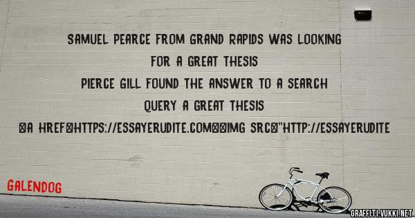 Samuel Pearce from Grand Rapids was looking for a great thesis 
 
Pierce Gill found the answer to a search query a great thesis 
 
 
<a href=https://essayerudite.com><img src=''http://essayerudite