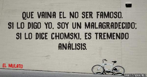 Que vaina el no ser famoso. Si lo digo yo, soy un malagradecido; si lo dice Chomski, es tremendo análisis.
