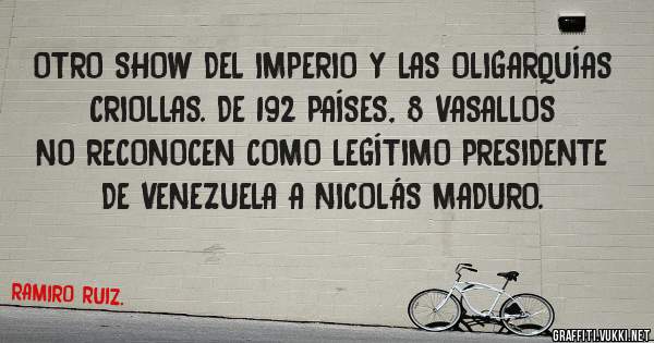 OTRO SHOW DEL IMPERIO Y LAS OLIGARQUÍAS CRIOLLAS. DE 192 PAÍSES, 8 VASALLOS NO RECONOCEN COMO LEGÍTIMO PRESIDENTE DE VENEZUELA A NICOLÁS MADURO.