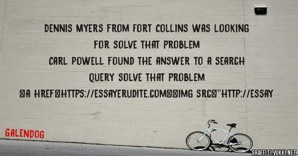 Dennis Myers from Fort Collins was looking for solve that problem 
 
Carl Powell found the answer to a search query solve that problem 
 
 
<a href=https://essayerudite.com><img src=''http://essay