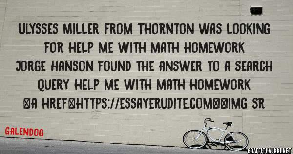 Ulysses Miller from Thornton was looking for help me with math homework 
 
Jorge Hanson found the answer to a search query help me with math homework 
 
 
<a href=https://essayerudite.com><img sr