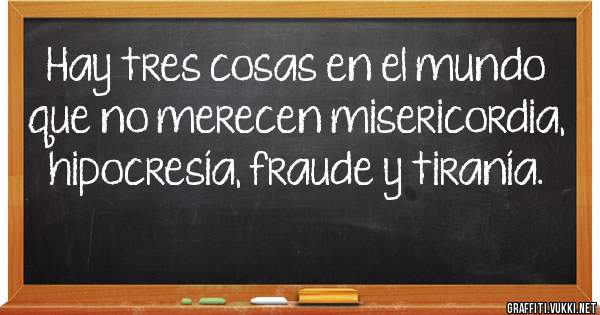 Hay tres cosas en el mundo que no merecen misericordia, hipocresía, fraude y tiranía.