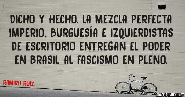 DICHO Y HECHO. LA MEZCLA PERFECTA IMPERIO, BURGUESÍA E IZQUIERDISTAS DE ESCRITORIO ENTREGAN EL PODER EN BRASIL AL FASCISMO EN PLENO.