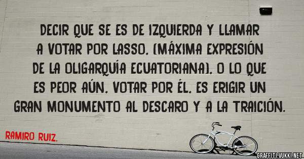 DECIR QUE SE ES DE IZQUIERDA Y LLAMAR A VOTAR POR LASSO, (MÁXIMA EXPRESIÓN DE LA OLIGARQUÍA ECUATORIANA), O LO QUE ES PEOR AÚN, VOTAR POR ÉL, ES ERIGIR UN GRAN MONUMENTO AL DESCARO Y A LA TRAICIÓN.