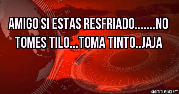 AMIGO SI ESTAS RESFRIADO.......NO TOMES TILO...TOMA TINTO..JAJA