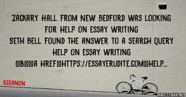 Zackary Hall from New Bedford was looking for help on essay writing 
 
Seth Bell found the answer to a search query help on essay writing 
 
 
 
 
<b><a href=https://essayerudite.com>help on es