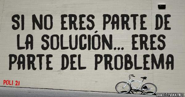 Si no eres parte de la solución... eres parte del problema