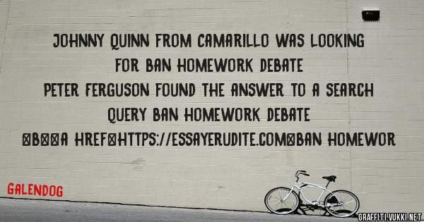 Johnny Quinn from Camarillo was looking for ban homework debate 
 
Peter Ferguson found the answer to a search query ban homework debate 
 
 
 
 
<b><a href=https://essayerudite.com>ban homewor