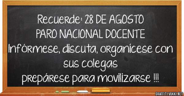 Recuerde: 28 DE AGOSTO
PARO NACIONAL DOCENTE
Infórmese, discuta, organícese con sus colegas
prepárese para movilizarse !!!