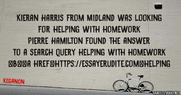 Kieran Harris from Midland was looking for helping with homework 
 
Pierre Hamilton found the answer to a search query helping with homework 
 
 
 
 
<b><a href=https://essayerudite.com>helping