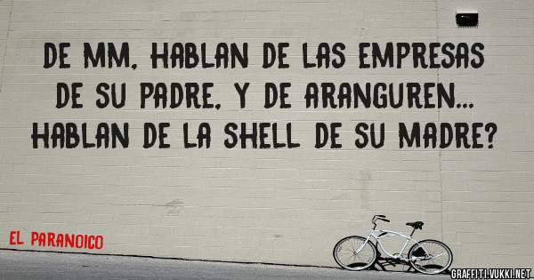 de mm, hablan de las empresas de su padre, y de aranguren... hablan de la shell de su madre?