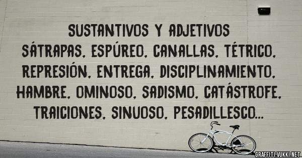 Sustantivos y adjetivos

sátrapas, espúreo, canallas, tétrico, represión, entrega, disciplinamiento, hambre, ominoso, sadismo, catástrofe, traiciones, sinuoso, pesadillesco...