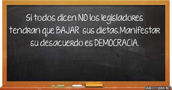 Si todos dicen NO los legisladores tendran que BAJAR  sus dietas.Manifestar su desacuerdo es DEMOCRACIA.