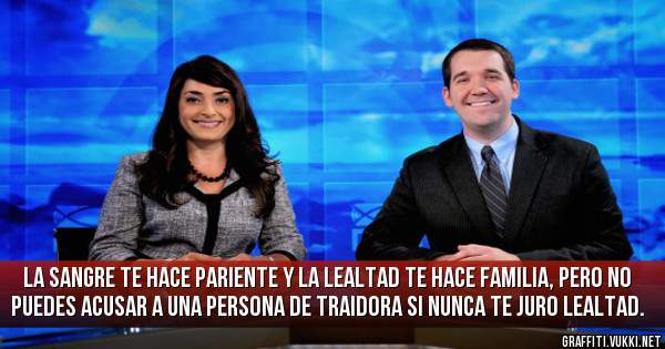 La sangre te hace pariente y la lealtad te hace familia, pero no puedes acusar a una persona de traidora si nunca te juro lealtad.