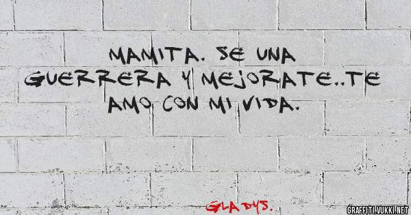 Mamita. Se una Guerrera y mejorate..Te Amo con mi Vida. 