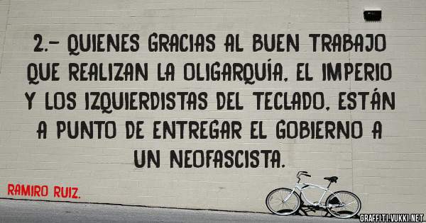 2.- QUIENES GRACIAS AL BUEN TRABAJO QUE REALIZAN LA OLIGARQUÍA, EL IMPERIO Y LOS IZQUIERDISTAS DEL TECLADO, ESTÁN A PUNTO DE ENTREGAR EL GOBIERNO A UN NEOFASCISTA.
