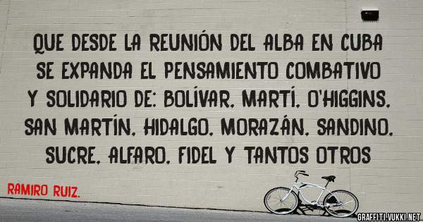 QUE DESDE LA REUNIÓN DEL ALBA EN CUBA SE EXPANDA EL PENSAMIENTO COMBATIVO Y SOLIDARIO DE: BOLÍVAR, MARTÍ, O'HIGGINS, SAN MARTÍN, HIDALGO, MORAZÁN, SANDINO, SUCRE, ALFARO, FIDEL Y TANTOS OTROS 