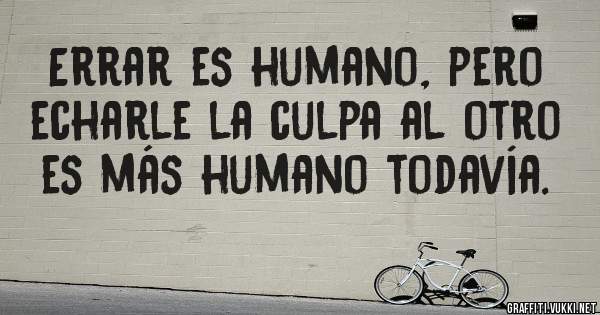 Errar es humano, pero echarle la culpa al otro es más humano todavía.