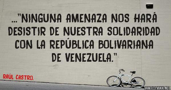 ...''NINGUNA AMENAZA NOS HARÁ DESISTIR DE NUESTRA SOLIDARIDAD CON LA REPÚBLICA BOLIVARIANA DE VENEZUELA.''