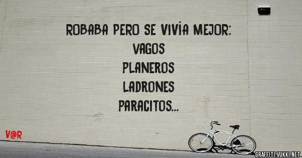 ROBABA PERO SE VIVÍA MEJOR:
                           vagos
planeros
                                 ladrones
paracitos 
                   complice de la ladrona
