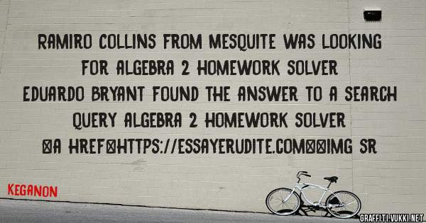 Ramiro Collins from Mesquite was looking for algebra 2 homework solver 
 
Eduardo Bryant found the answer to a search query algebra 2 homework solver 
 
 
<a href=https://essayerudite.com><img sr