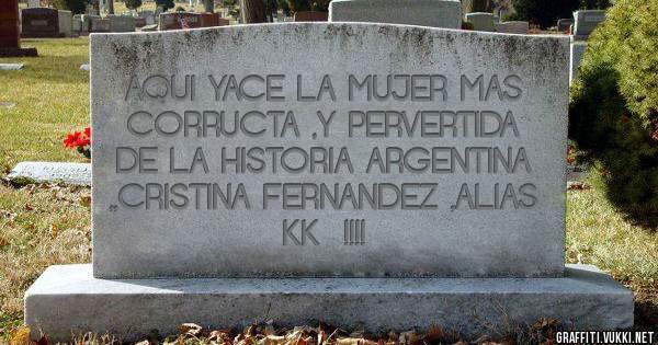 AQUI YACE LA MUJER MAS CORRUCTA ,Y PERVERTIDA DE LA HISTORIA ARGENTINA ,,CRISTINA FERNANDEZ ,ALIAS  KK  !!!!