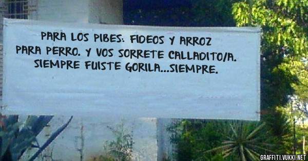 PARA LOS PIBES: FIDEOS Y ARROZ PARA PERRO. Y VOS SORRETE CALLADITO/A. SIEMPRE FUISTE GORILA...SIEMPRE.