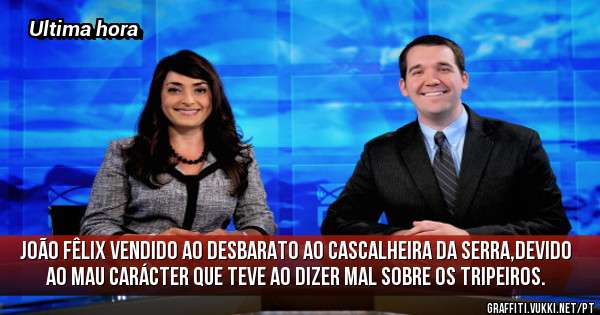 João Fêlix vendido ao desbarato ao Cascalheira da serra,devido ao mau carácter que teve ao dizer mal sobre os Tripeiros.