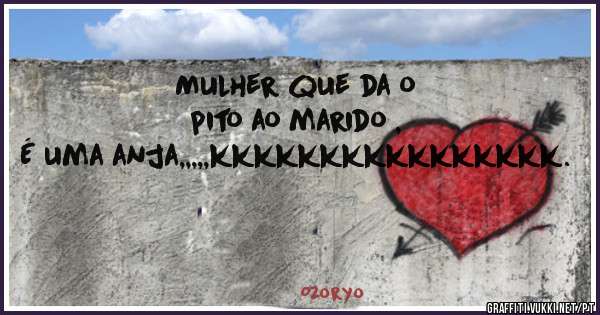 Mulher que da o pito ao marido ,
É uma anja,,,,,kkkkkkkkkkkkkkkk.