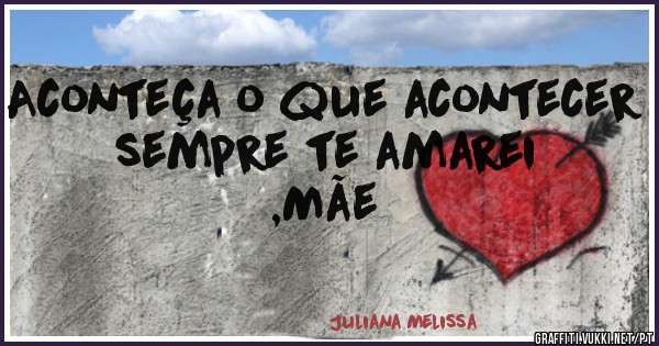 Aconteça o que acontecer sempre te amarei ,Mãe