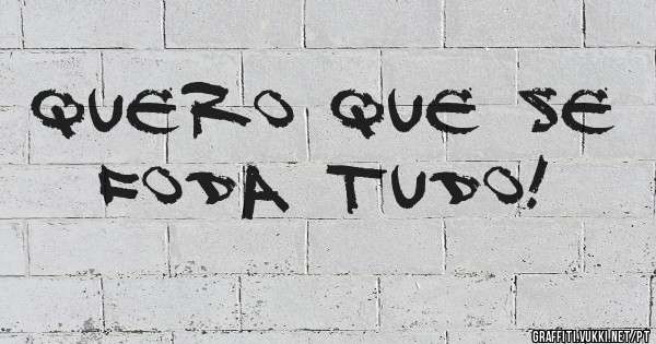 Quero que se foda tudo!