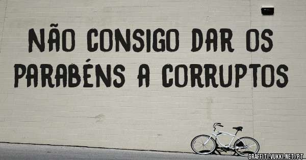 Não consigo dar os parabéns a corruptos