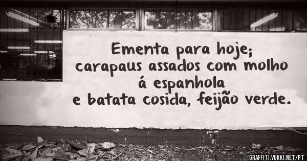 Ementa para hoje;
 carapaus assados com molho á espanhola
 e batata cosida, feijão verde.