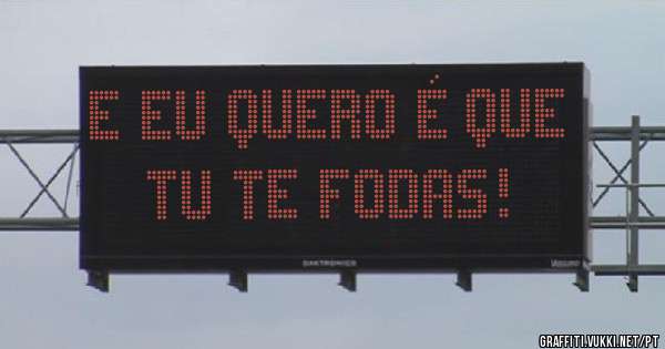 E eu quero é que tu te fodas!
