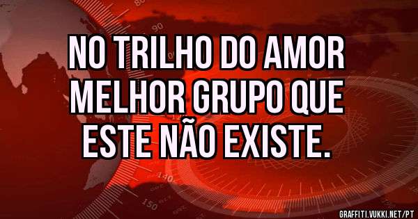 No trilho do amor
Melhor grupo que 
Este não existe.