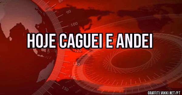HOJE CAGUEI E ANDEI