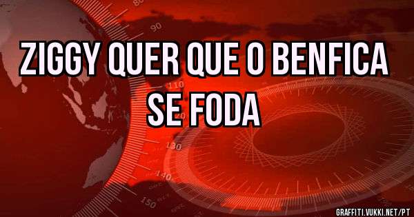 Ziggy quer que o benfica se foda