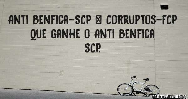Anti Benfica-SCP & Corruptos-FCP 

Que ganhe o Anti Benfica SCP. 