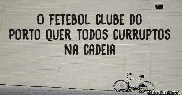 O fetebol clube do Porto quer todos curruptos na cadeia 