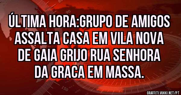 Última hora:Grupo de amigos assalta casa em Vila Nova De Gaia Grijo Rua senhora da graca em massa.
