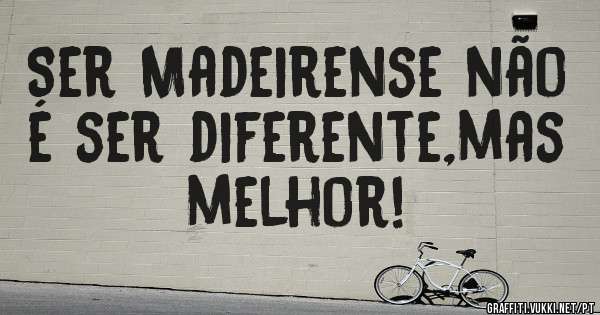 Ser Madeirense não é ser diferente,mas melhor!