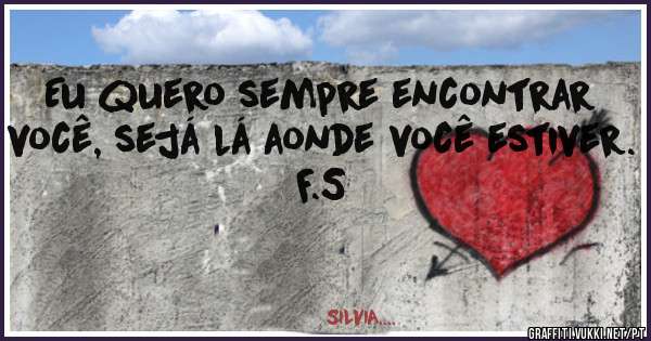 Eu quero sempre encontrar você, sejá lá aonde você estiver.
F.S